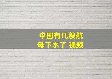 中国有几艘航母下水了 视频